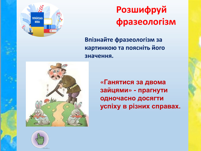 Впізнайте фразеологізм за картинкою та поясніть його значення. Розшифруй фразеологізм«Ганятися за двома зайцями» - прагнути одночасно досягти успіху в різних справах.