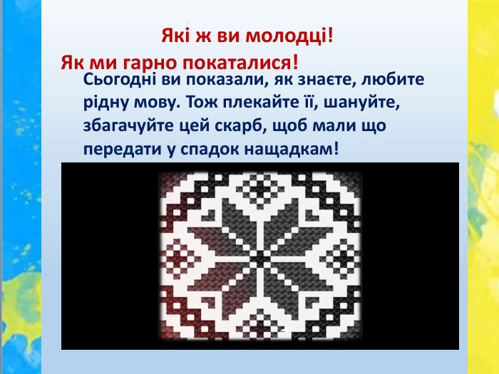 Сьогодні ви показали, як знаєте, любите рідну мову. Тож плекайте її, шануйте, збагачуйте цей скарб, щоб мали що передати у спадок нащадкам! Які ж ви молодці!Як ми гарно покаталися! 