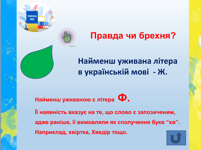 Правда чи брехня?Найменш уживана літера в українській мові - Ж. Найменш уживаною є літера Ф. Її наявність вказує на те, що слово є запозиченим, адже раніше, її вимовляли як сполучення букв “хв”. Наприклад, хвіртка, Хведір тощо. 
