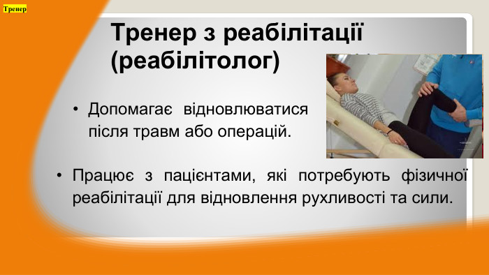 Допомагає відновлюватися після травм або операцій. Тренер з реабілітації (реабілітолог)Працює з пацієнтами, які потребують фізичної реабілітації для відновлення рухливості та сили. Тренер