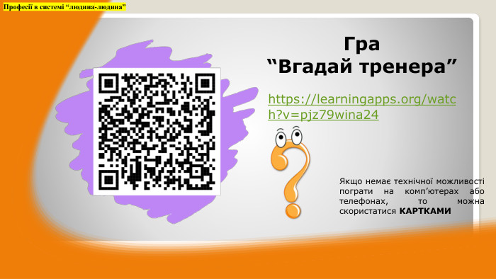 https://learningapps.org/watch?v=pjz79wina24 Гра“Вгадай тренера”Професії в системі “людина-людина”Якщо немає технічної можливості пограти на комп’ютерах або телефонах, то можна скористатися КАРТКАМИ