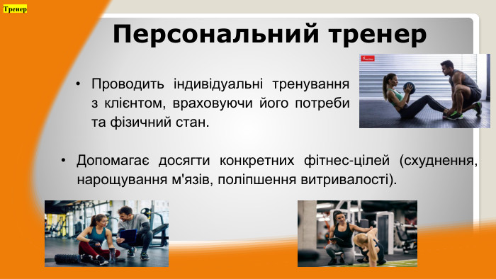 Проводить індивідуальні тренування з клієнтом, враховуючи його потреби та фізичний стан. Персональний тренер. Допомагає досягти конкретних фітнес-цілей (схуднення, нарощування м'язів, поліпшення витривалості). Тренер