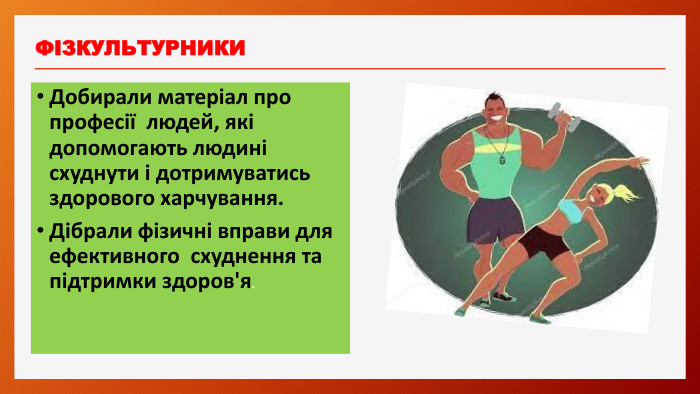 ФІЗКУЛЬТУРНИКИДобирали матеріал про професії людей, які допомогають людині схуднути і дотримуватись здорового харчування. Дібрали фізичні вправи для ефективного схуднення та підтримки здоров'я.