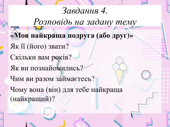 Завдання 4. Розповідь на задану тему«Моя найкраща подруга (або друг)»Як її (його) звати?Скільки вам років?Як ви познайомились?Чим ви разом займаєтесь?Чому вона (він) для тебе найкраща (найкращий)?