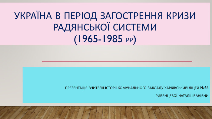 Україна в період загострення кризи радянської системи(1965-1985 РР)Презентація вчителя історії комунального закладу Харківський ліцей №36 Рибянцевої Наталії Іванівни