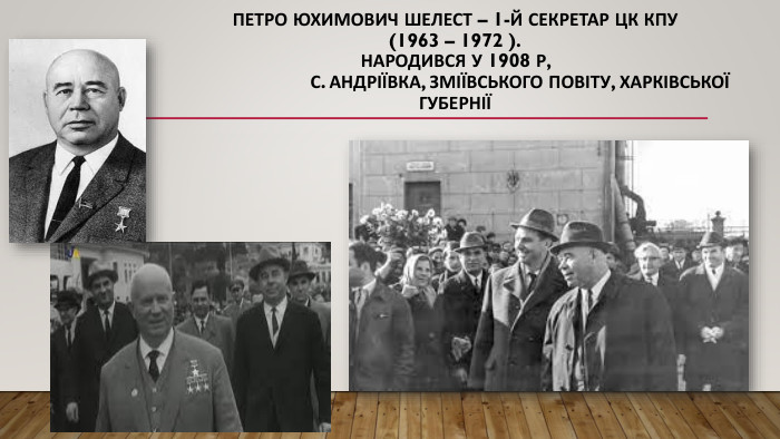 Петро Юхимович Шелест – 1-й секретар ЦК КПУ (1963 – 1972 ). Народився у 1908 р, с. Андріївка, Зміївського повіту, Харківської губернії