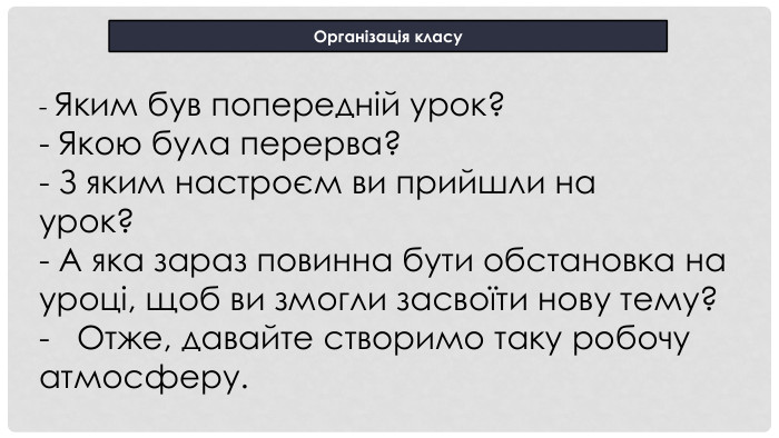 Організація класу - Яким був попередній урок? - Якою була перерва? - З яким настроєм ви прийшли на урок?       - А яка зараз повинна бути обстановка на уроці, щоб ви змогли засвоїти нову тему? -   Отже, давайте створимо таку робочу атмосферу.