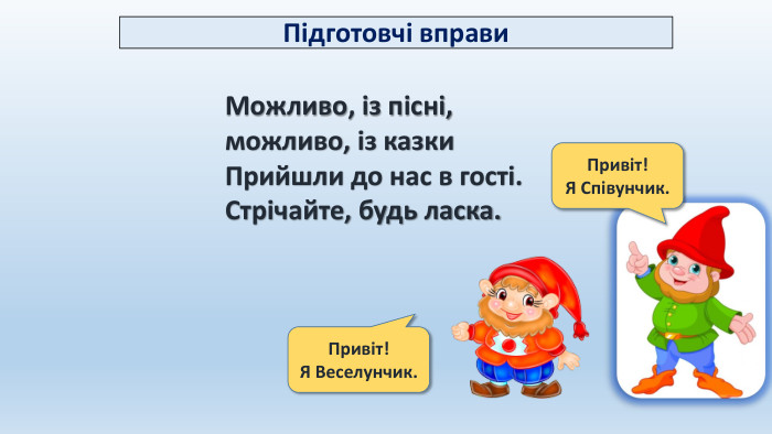 Можливо, із пісні, можливо, із казки. Прийшли до нас в гості. Стрічайте, будь ласка. Підготовчі вправи. Привіт! Я Співунчик. Привіт! Я Веселунчик.
