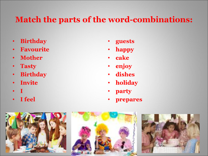 Match the parts of the word-combinations: Birthday     Favourite    MotherTastyBirthdayInviteII feel guests happy cake еnjoy dishes holiday party prepares   