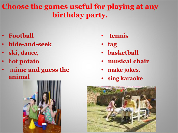 Choose the games useful for playing at any birthday party.  Footballhide-and-seekski, dance, hot potato mime and guess the animal  tennistag basketballmusical chairmake jokes, sing karaoke 