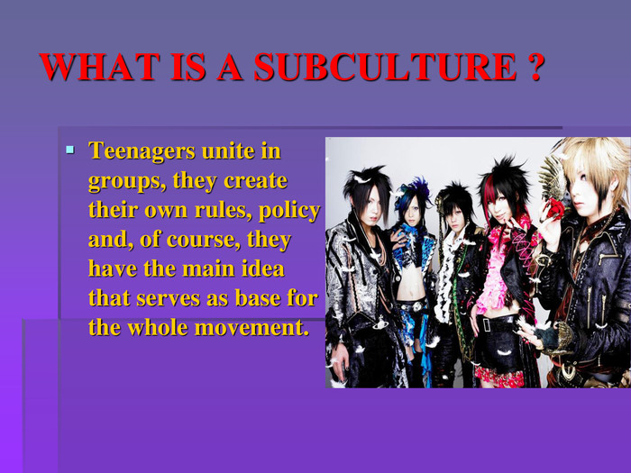 WHAT IS A SUBCULTURE ?Teenagers unite in groups, they create their own rules, policy and, of course, they have the main idea that serves as base for the whole movement.