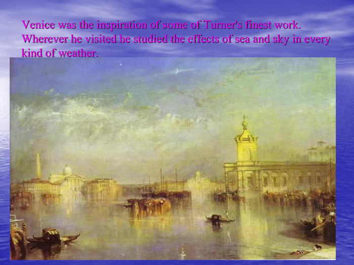 Venice was the inspiration of some of Turner's finest work. Wherever he visited he studied the effects of sea and sky in every kind of weather. 