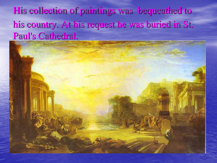 His collection of paintings was bequeathed to his country. At his request he was buried in St. Paul's Cathedral.  