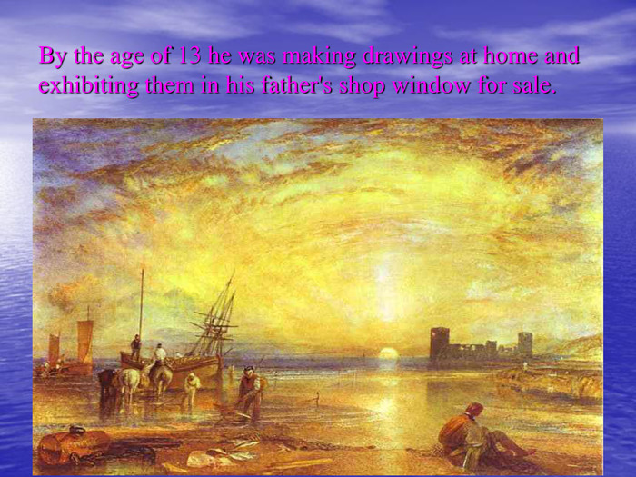 By the age of 13 he was making drawings at home and exhibiting them in his father's shop window for sale. 