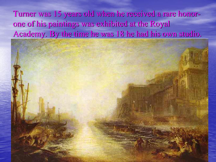 Turner was 15 years old when he received a rare honor-one of his paintings was exhibited at the Royal Academy. By the time he was 18 he had his own studio. 