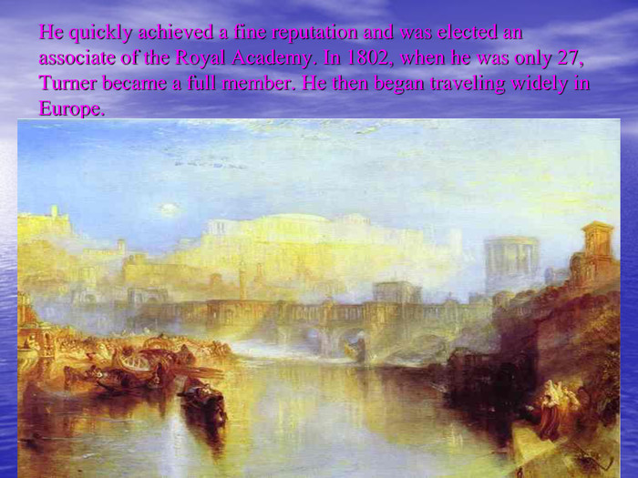 He quickly achieved a fine reputation and was elected an associate of the Royal Academy. In 1802, when he was only 27, Turner became a full member. He then began traveling widely in Europe. 