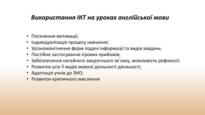 Використання ІКТ на уроках англійської мови. Посилення мотивації;Індивідуалізація процесу навчання;Урізноманітнення форм подачі інформації та видів завдань;Постійне застосування ігрових прийомів;Забезпечення негайного зворотнього зв'язку, можливість рефлексії;Розвиток усіх 4 видів мовної діяльності діяльності;Адаптація учнів до ЗНО;Розвиток критичного мислення