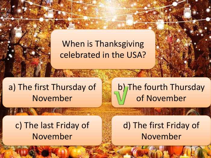 When is Thanksgiving celebrated in the USA?a) The first Thursday of Novemberb) The fourth Thursday of Novemberc) The last Friday of Novemberd) The first Friday of November√