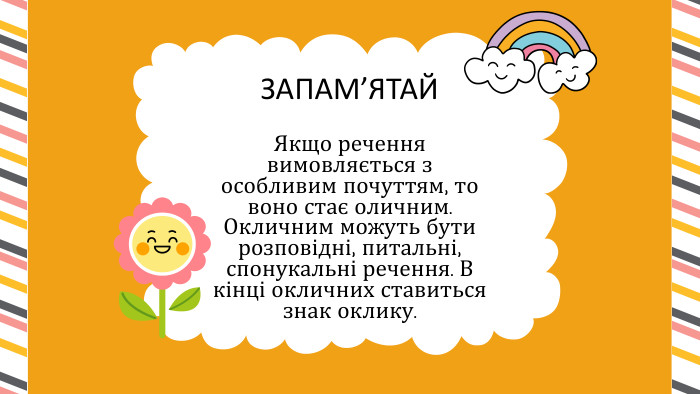 ЗАПАМ’ЯТАЙЯкщо речення вимовляється з особливим почуттям, то воно стає оличним. Окличним можуть бути розповідні, питальні, спонукальні речення. В кінці окличних ставиться знак оклику.