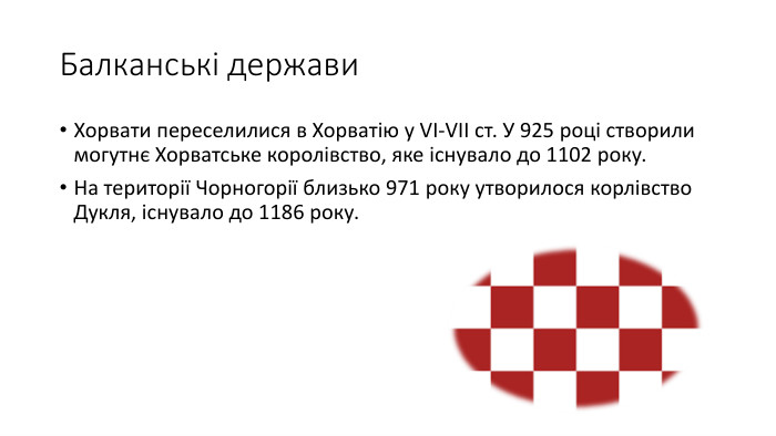 Балканські держави. Хорвати переселилися в Хорватію у VI-VII ст. У 925 році створили могутнє Хорватське королівство, яке існувало до 1102 року. На території Чорногорії близько 971 року утворилося корлівство Дукля, існувало до 1186 року.