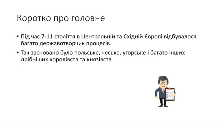 Коротко про головне. Під час 7-11 століття в Центральній та Східній Європі відбувалося багато державотворчик процесів. Так засновано було польське, чеське, угорське і багато інших дрібніших королівств та князівств.
