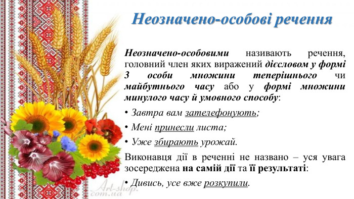 	Неозначено-особові речення. Неозначено-особовими називають речення, головний член яких виражений дієсловом у формі 3 особи множини теперішнього чи майбутнього часу або у формі множини минулого часу й умовного способу: Завтра вам зателефонують;Мені принесли листа;Уже збирають урожай. Виконавця дії в реченні не названо – уся увага зосереджена на самій дії та її результаті: Дивись, усе вже розкупили.