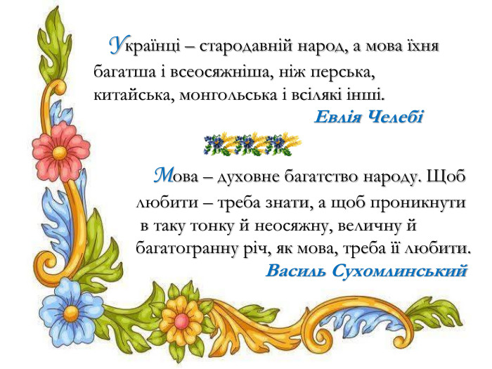  Українці – стародавній народ, а мова їхня багатша і всеосяжніша, ніж перська, китайська, монгольська і всілякі інші.  Евлія Челебі Мова – духовне багатство народу. Щоб любити – треба знати, а щоб проникнути в таку тонку й неосяжну, величну й багатогранну річ, як мова, треба її любити.  Василь Сухомлинський