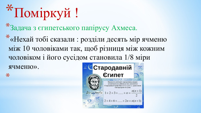 Поміркуй !Задача з єгипетського папірусу Ахмеса.«Нехай тобі сказали : розділи десять мір ячменю між 10 чоловіками так, щоб різниця між кожним чоловіком і його сусідом становила 1/8 міри ячменю». 