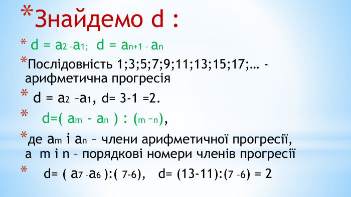 Знайдемо d : d = а2 –а1; d = аn+1 – аn. Послідовність 1;3;5;7;9;11;13;15;17;… - арифметична прогресія d = а2 –а1, d= 3-1 =2. d=( аm - аn ) : (m –n), де аm і аn – члени арифметичної прогресії, а m і n – порядкові номери членів прогресії d= ( а7 –а6 ):( 7-6), d= (13-11):(7 –6) = 2