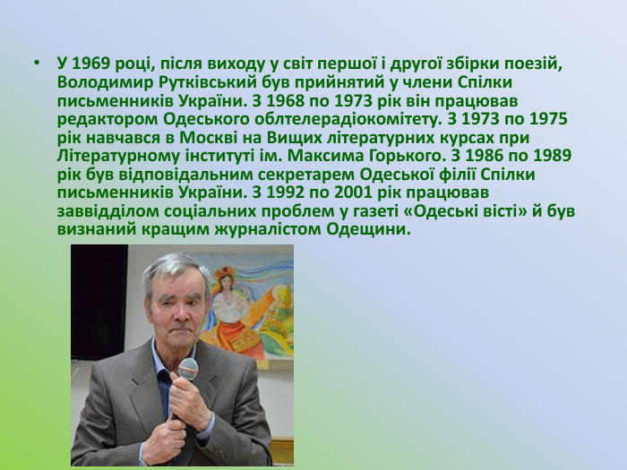 У 1969 році, після виходу у світ першої і другої збірки поезій, Володимир Рутківський був прийнятий у члени Спілки письменників України. З 1968 по 1973 рік він працював редактором Одеського облтелерадіокомітету. З 1973 по 1975 рік навчався в Москві на Вищих літературних курсах при Літературному інституті ім. Максима Горького. З 1986 по 1989 рік був відповідальним секретарем Одеської філії Спілки письменників України. З 1992 по 2001 рік працював заввідділом соціальних проблем у газеті «Одеські вісті» й був визнаний кращим журналістом Одещини.