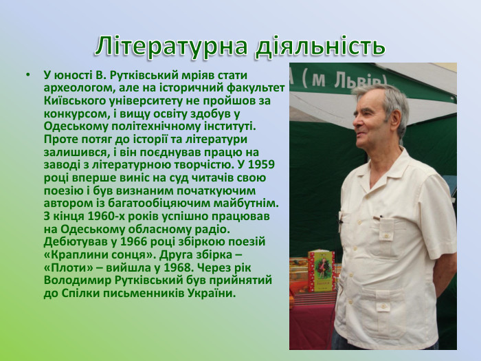 Літературна діяльність. У юності В. Рутківський мріяв стати археологом, але на історичний факультет Київського університету не пройшов за конкурсом, і вищу освіту здобув у Одеському політехнічному інституті. Проте потяг до історії та літератури залишився, і він поєднував працю на заводі з літературною творчістю. У 1959 році вперше виніс на суд читачів свою поезію і був визнаним початкуючим автором із багатообіцяючим майбутнім. З кінця 1960-х років успішно працював на Одеському обласному радіо. Дебютував у 1966 році збіркою поезій «Краплини сонця». Друга збірка – «Плоти» – вийшла у 1968. Через рік Володимир Рутківський був прийнятий до Спілки письменників України.