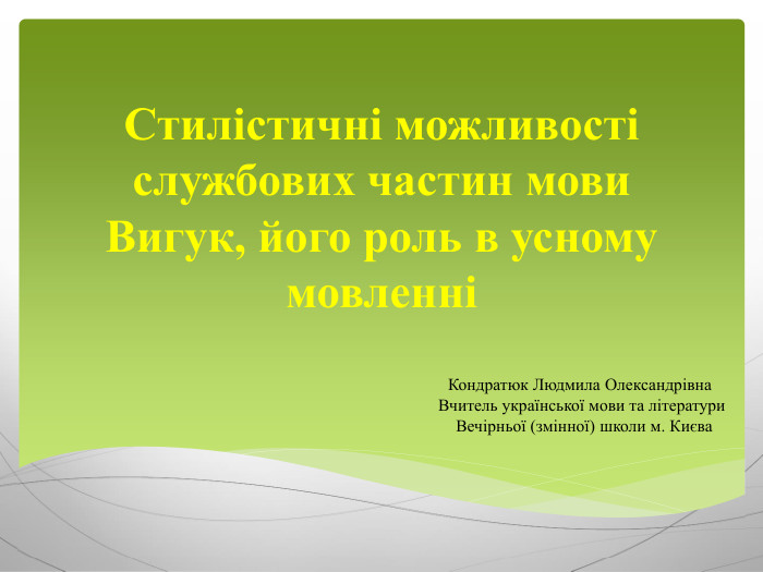 Стилістичні можливості службових частин мови. Вигук, його роль в усному мовленні Кондратюк Людмила Олександрівна Вчитель української мови та літератури Вечірньої (змінної) школи м. Києва