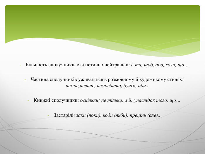 Більшість сполучників стилістично нейтральні: і, та, щоб, або, коли, що…Частина сполучників уживається в розмовному й художньому стилях: немов,неначе, немовбито, буцім, аби.. Книжні сполучники: оскільки; не тільки, а й; унаслідок того, що…Застарілі: заки (поки), коби (якби), прецінь (але)..
