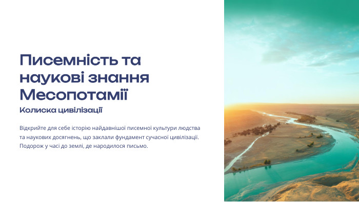  Писемність та наукові знання МесопотаміїКолиска цивілізаціїВідкрийте для себе історію найдавнішої писемної культури людства та наукових досягнень, що заклали фундамент сучасної цивілізації. Подорож у часі до землі, де народилося письмо.