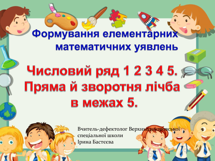 Формування елементарних математичних уявлень. Числовий ряд 1 2 3 4 5. Пряма й зворотня лічба в межах 5. Вчитель-дефектолог Верхньодніпровської спеціальної школиІрина Бастєєва 