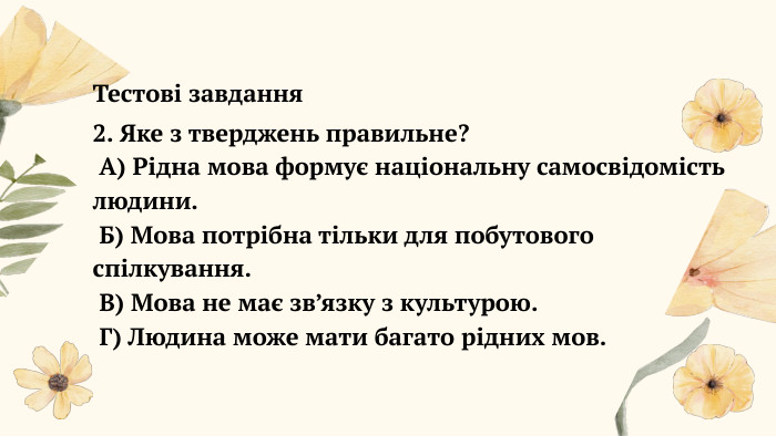  Тестові завдання2. Яке з тверджень правильне? А) Рідна мова формує національну самосвідомість людини. Б) Мова потрібна тільки для побутового спілкування. В) Мова не має зв’язку з культурою. Г) Людина може мати багато рідних мов.