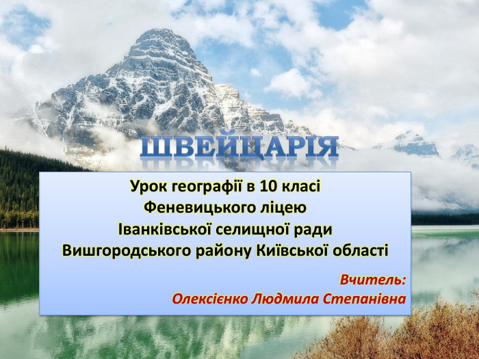 Швейцарія. Урок географії в 10 класіФеневицького ліцею Іванківської селищної ради. Вишгородського району Київської області Вчитель: Олексієнко Людмила Степанівна