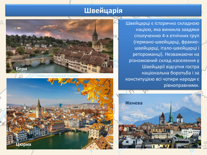Швейцарія. Швейцарці є історично складною нацією, яка виникла завдяки сполученню 4-х етнічних груп (германо-швейцарці, франко-швейцарці, італо-швейцарці і ретороманці). Незважаючи на різномовний склад населення у Швейцарії відсутня гостра національна боротьба і за конституцією всі чотири народи є рівноправними. Берн. Цюрих. Женева