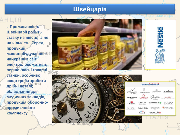 Швейцарія. Промисловість Швейцарії робить ставку на якість, а не на кількість. Серед продукції машинобудування – найкращі в світі електролокомотиви; першокласні токарні станки, особливо, якщо треба зробити дрібні деталі; обладнання для медичних закладів, продукція оборонно-промислового комплексу 
