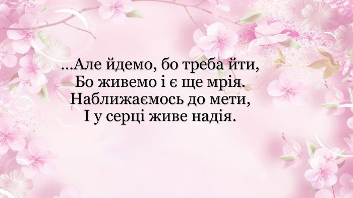 …Але йдемо, бо треба йти,Бо живемо і є ще мрія. Наближаємось до мети,І у серці живе надія. 