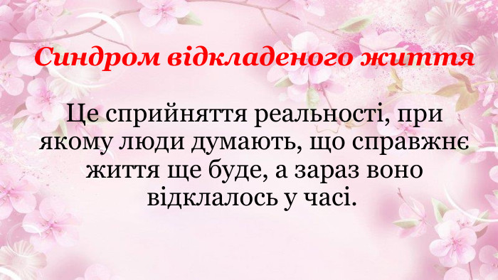 Синдром відкладеного життя. Це сприйняття реальності, при якому люди думають, що справжнє життя ще буде, а зараз воно відклалось у часі. 