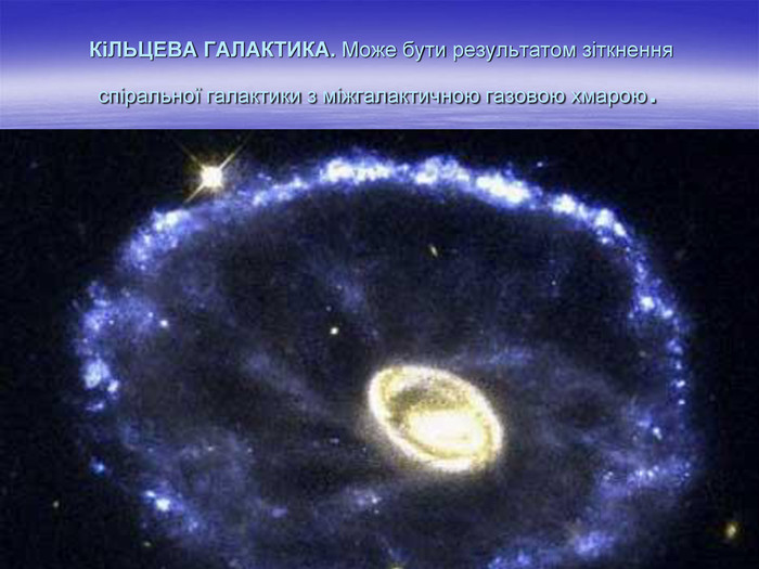  КіЛЬЦЕВА ГАЛАКТИКА. Може бути результатом зіткнення спіральної галактики з міжгалактичною газовою хмарою.  