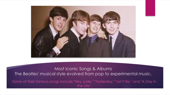 Most Iconic Songs & Albums. The Beatles' musical style evolved from pop to experimental music. Some of their famous songs include 