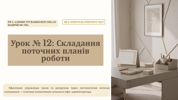 Урок № 12: Складання поточних планів роботи. РН 4. АДМІНІСТРУВАННЯ ПЕРСОНАЛУПІДПРИЄМСТВАПК 2. КОНТРОЛЬ РОБОЧОГО ЧАСУЕфективне управління часом та ресурсами через систематичне поточне планування — ключова компетенція сучасного офіс-адміністратора.