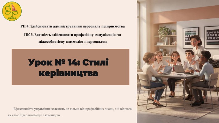 Урок № 14: Стилі керівництва. ПК 3. Здатність здійснювати професійну комунікацію та міжособистісну взаємодію з персоналом. РН 4. Здійснювати адміністрування персоналу підприємства. Ефективність управління залежить не тільки від професійних знань, а й від того, як саме лідер взаємодіє з командою.