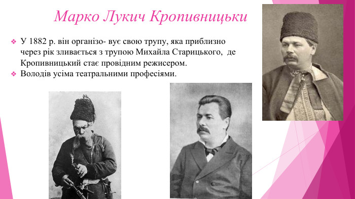 Марко Лукич Кропивницьки. У 1882 р. він організо- вує свою трупу, яка приблизно через рік зливається з трупою Михайла Старицького, де Кропивницький стає провідним режисером. Володів усіма театральними професіями.