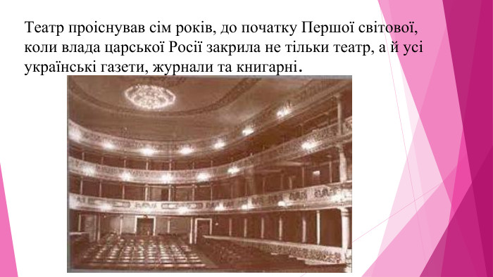 Театр проіснував сім років, до початку Першої світової, коли влада царської Росії закрила не тільки театр, а й усі українські газети, журнали та книгарні.