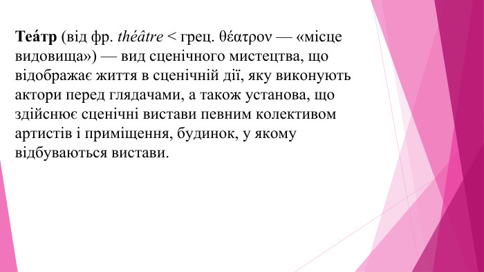 Теа́тр (від фр. théâtre < грец. θέατρον — «місце видовища») — вид сценічного мистецтва, що відображає життя в сценічній дії, яку виконують актори перед глядачами, а також установа, що здійснює сценічні вистави певним колективом артистів і приміщення, будинок, у якому відбуваються вистави.