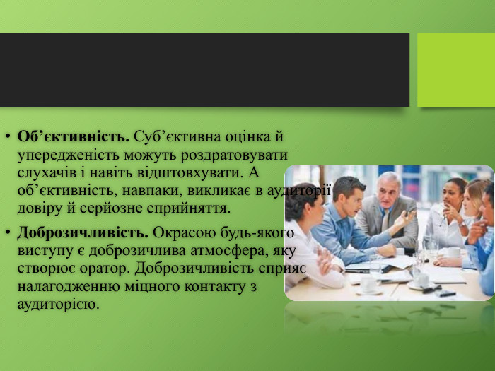 Об’єктивність. Суб’єктивна оцінка й упередженість можуть роздратовувати слухачів і навіть відштовхувати. А об’єктивність, навпаки, викликає в аудиторії довіру й серйозне сприйняття. Доброзичливість. Окрасою будь-якого виступу є доброзичлива атмосфера, яку ство­рює оратор. Доброзичливість сприяє налагодженню міцного контакту з аудиторією.