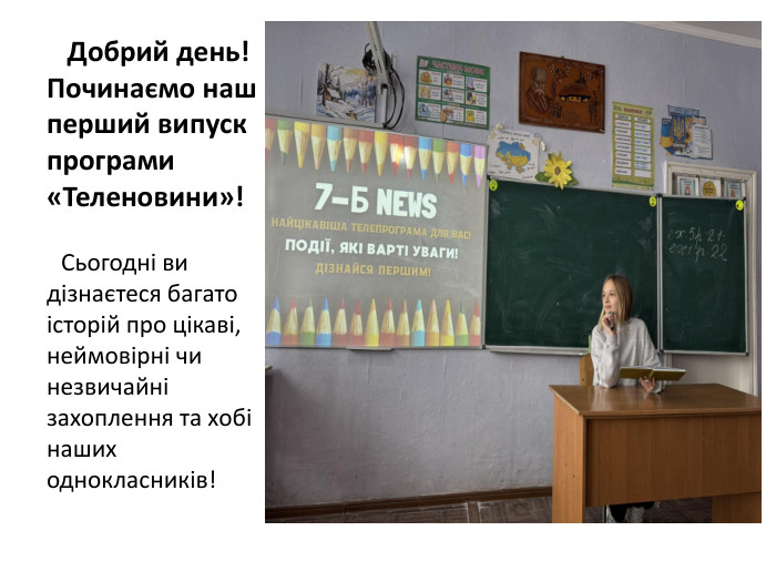  Добрий день! Починаємо наш перший випуск програми «Теленовини»! Сьогодні ви дізнаєтеся багато історій про цікаві, неймовірні чи незвичайні захоплення та хобі наших однокласників!